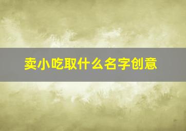 卖小吃取什么名字创意,卖小吃的网名