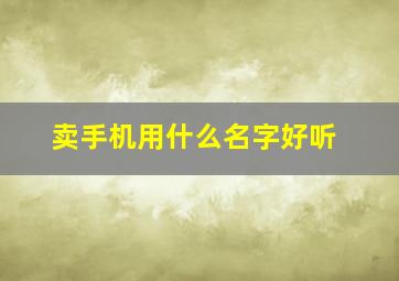 卖手机用什么名字好听,卖手机用什么名字好听女生