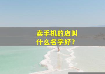 卖手机的店叫什么名字好？,手机店取什么名字比较好