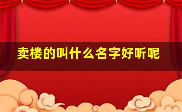 卖楼的叫什么名字好听呢,卖楼盘的叫什么