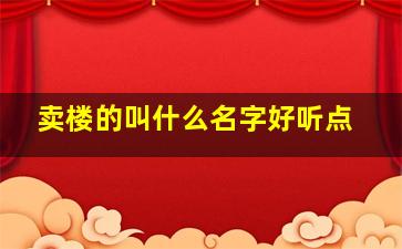 卖楼的叫什么名字好听点,卖楼的叫什么名字好听点儿