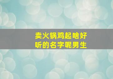 卖火锅鸡起啥好听的名字呢男生,火锅鸡取店名