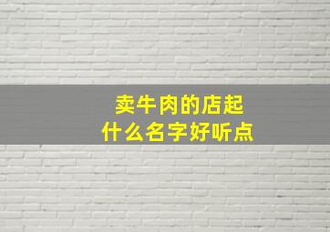 卖牛肉的店起什么名字好听点,卖牛肉的饭店名字