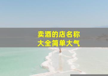 卖酒的店名称大全简单大气,有创意的卖酒的店名字