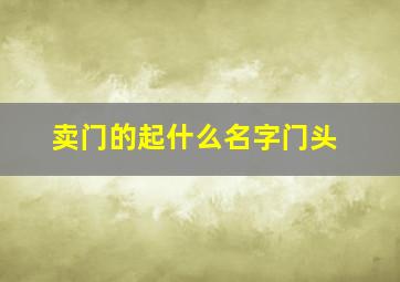 卖门的起什么名字门头,卖门起什么名字好听