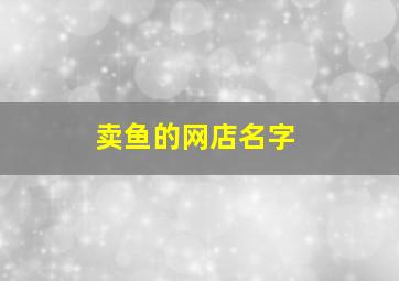 卖鱼的网店名字,卖鱼的网店名字怎么取