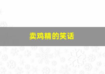 卖鸡精的笑话,卖鸡精的笑话段子搞笑