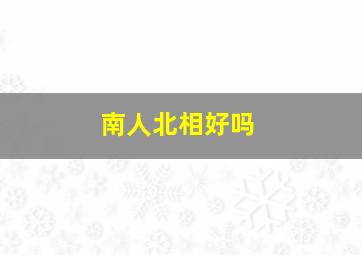 南人北相好吗,南人北相的男人相貌