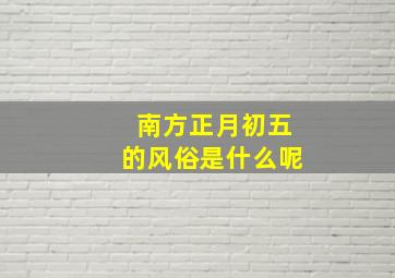 南方正月初五的风俗是什么呢,正月初五南方人吃什么