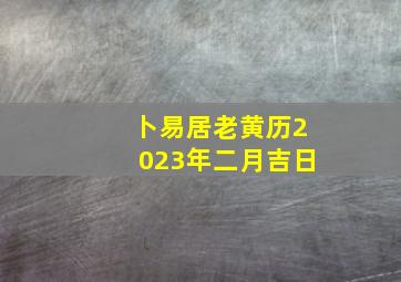 卜易居老黄历2023年二月吉日,黄道吉日吉时2023年农历二月哪天宜搬家