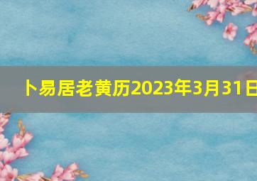 卜易居老黄历2023年3月31日,2023年黄道吉日