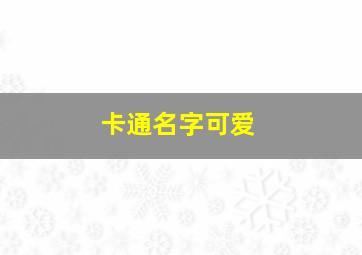 卡通名字可爱,可爱卡通名字大全可爱