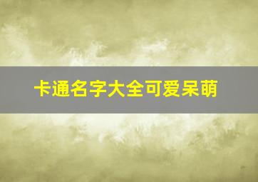 卡通名字大全可爱呆萌,简短呆萌可爱的名字有哪些