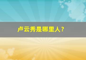 卢云秀是哪里人？,卢云秀资料