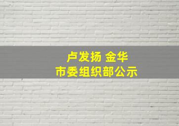 卢发扬+金华市委组织部公示