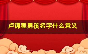 卢锦程男孩名字什么意义,锦程这名字好吗?