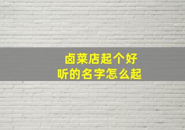 卤菜店起个好听的名字怎么起,卤菜店起什么名字最火