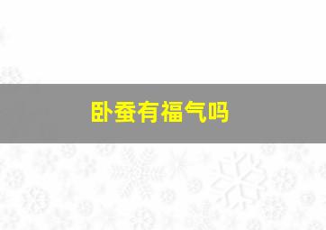 卧蚕有福气吗,卧蚕眼的人有福气吗