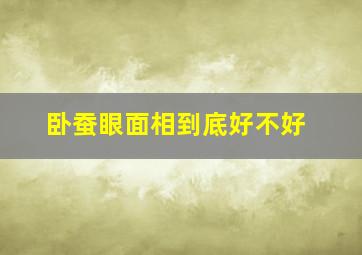 卧蚕眼面相到底好不好,卧蚕面相