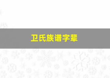 卫氏族谱字辈,卫氏族谱字辈查询