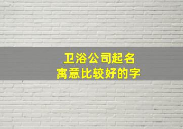 卫浴公司起名寓意比较好的字,卫浴公司起名字大全免费