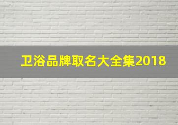 卫浴品牌取名大全集2018,卫浴品牌取名大全集2018版