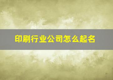 印刷行业公司怎么起名,印刷公司起什么名字好