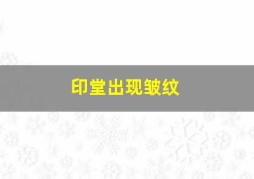 印堂出现皱纹,印堂皱纹适合什么除皱方式