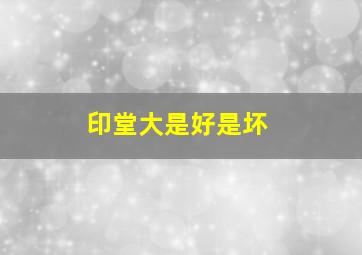 印堂大是好是坏,印堂变宽怎么回事