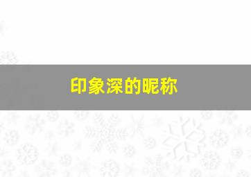 印象深的昵称,印象深刻名字网名