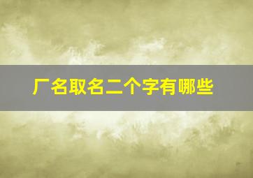 厂名取名二个字有哪些,厂名取名二个字有哪些女孩