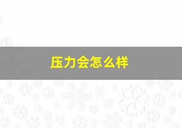 压力会怎么样,压力会造成什么影响