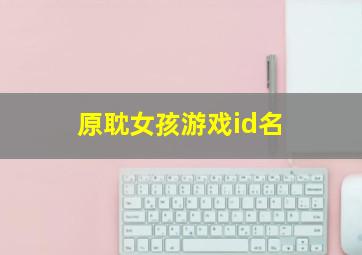 原耽女孩游戏id名,原耽女孩游戏名字