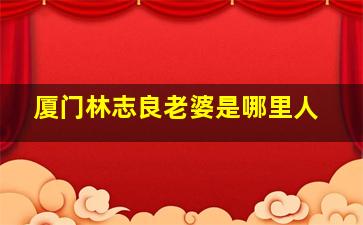 厦门林志良老婆是哪里人,厦门林志良字画一平尺价格