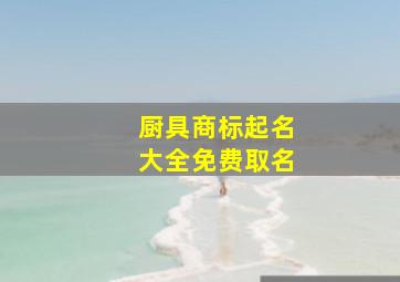 厨具商标起名大全免费取名,厨具品牌名称大全