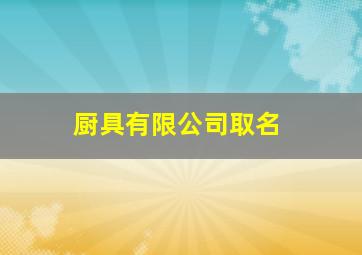 厨具有限公司取名,好听的厨具公司名字