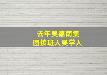 去年吴德南集团接班人吴学人,吴德筒历