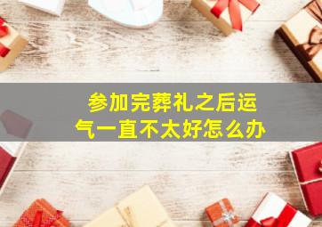 参加完葬礼之后运气一直不太好怎么办,参加完葬礼运气不好怎么化解