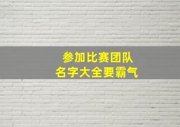 参加比赛团队名字大全要霸气,参加比赛的团队名字