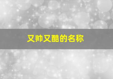 又帅又酷的名称,又酷又帅的名字是什么?