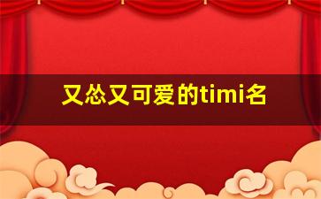 又怂又可爱的timi名,又怂又可爱的timi名闺蜜