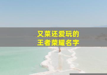 又菜还爱玩的王者荣耀名字,王者名又菜又爱玩