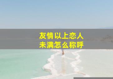 友情以上恋人未满怎么称呼,友情之上、恋人未满如何表达