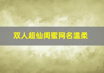 双人超仙闺蜜网名温柔,温柔甜美闺蜜微信名两个字闺蜜网名二人仙气可爱二字