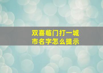 双喜临门打一城市名字怎么提示,双喜临门打一地名