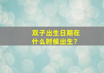 双子出生日期在什么时候出生？,双子出生在几月几日