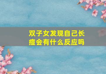 双子女发现自己长痘会有什么反应吗,双子女发现自己长痘会有什么反应吗图片