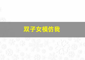 双子女模仿我,双子女模仿喜欢的人