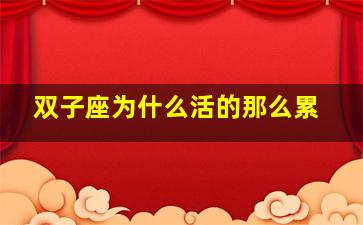 双子座为什么活的那么累,双子座一生多劳累