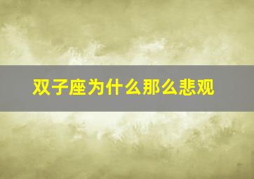 双子座为什么那么悲观,双子座为什么那么重感情